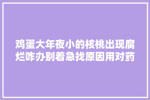 鸡蛋大年夜小的核桃出现腐烂咋办别着急找原因用对药轻松解决