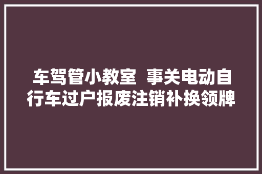 车驾管小教室  事关电动自行车过户报废注销补换领牌证…攻略来啦