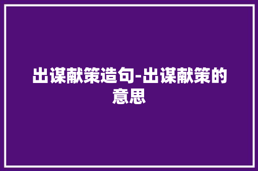 出谋献策造句-出谋献策的意思