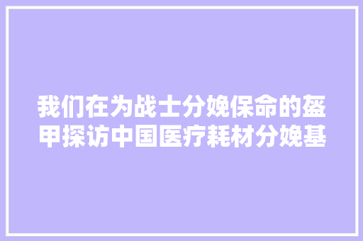 我们在为战士分娩保命的盔甲探访中国医疗耗材分娩基地河南长垣