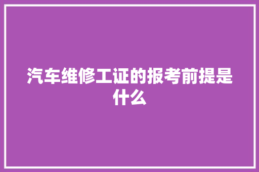 汽车维修工证的报考前提是什么
