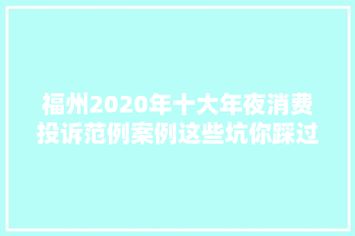 福州2020年十大年夜消费投诉范例案例这些坑你踩过吗