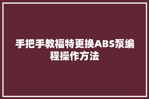 手把手教福特更换ABS泵编程操作方法