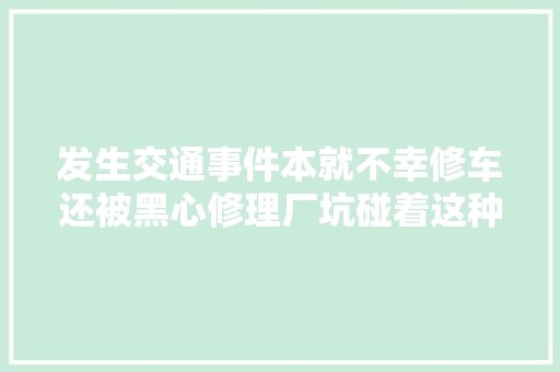 发生交通事件本就不幸修车还被黑心修理厂坑碰着这种事咋办