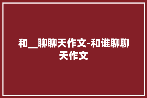 和__聊聊天作文-和谁聊聊天作文