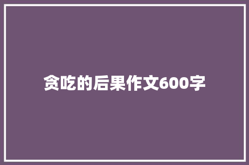 贪吃的后果作文600字