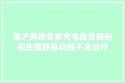 滇沪两地专家充电血管畸形和生殖静脉功能不全诊疗