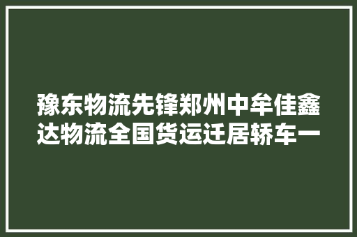 豫东物流先锋郑州中牟佳鑫达物流全国货运迁居轿车一站式做事