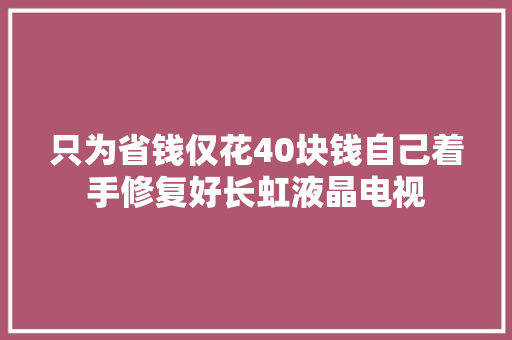 只为省钱仅花40块钱自己着手修复好长虹液晶电视