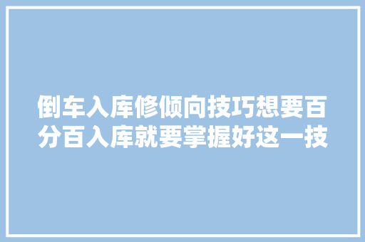 倒车入库修倾向技巧想要百分百入库就要掌握好这一技能