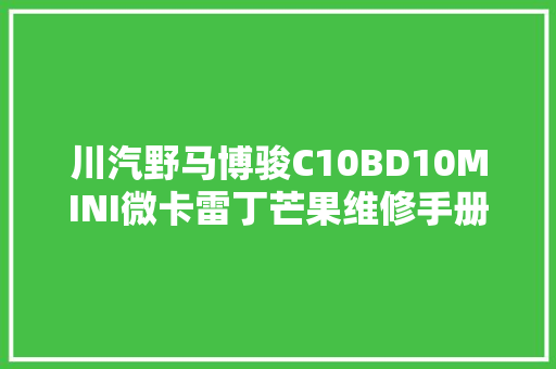 川汽野马博骏C10BD10MINI微卡雷丁芒果维修手册电路图更新