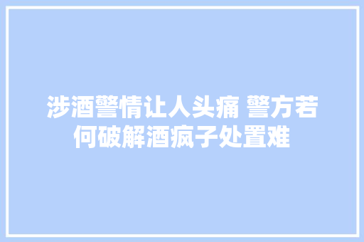 涉酒警情让人头痛 警方若何破解酒疯子处置难
