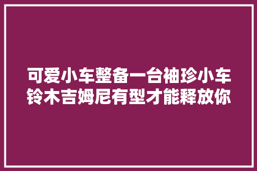 可爱小车整备一台袖珍小车铃木吉姆尼有型才能释放你的个性