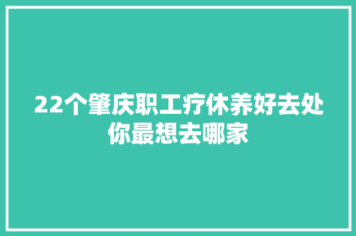 22个肇庆职工疗休养好去处你最想去哪家
