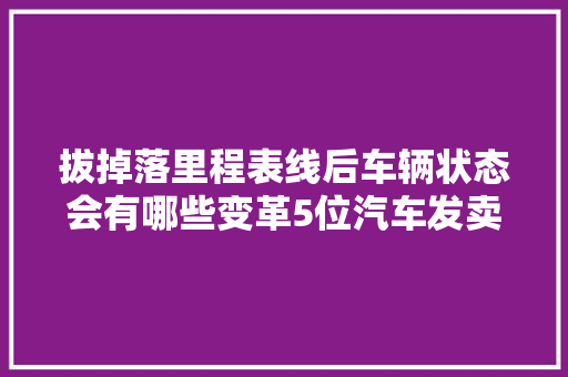 拔掉落里程表线后车辆状态会有哪些变革5位汽车发卖分享经验