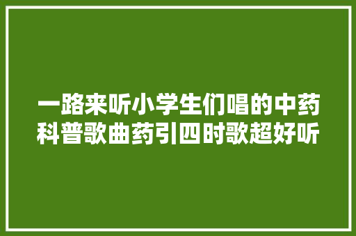 一路来听小学生们唱的中药科普歌曲药引四时歌超好听～