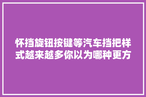 怀挡旋钮按键等汽车挡把样式越来越多你以为哪种更方便