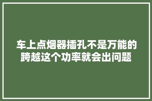 车上点烟器插孔不是万能的跨越这个功率就会出问题