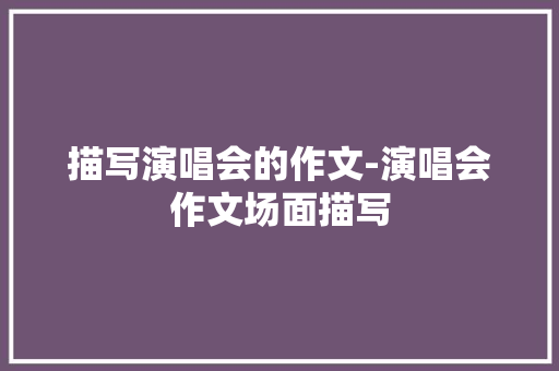 描写演唱会的作文-演唱会作文场面描写