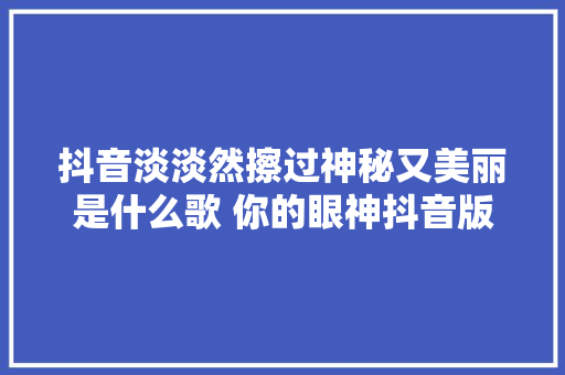 抖音淡淡然擦过神秘又美丽是什么歌 你的眼神抖音版谁唱的