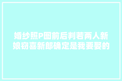 婚纱照P图前后判若两人新娘窃喜新郎确定是我要娶的人