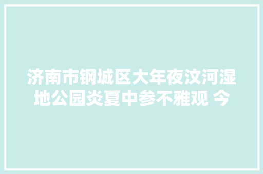 济南市钢城区大年夜汶河湿地公园炎夏中参不雅观 今天又出发了