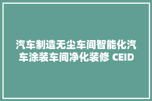 汽车制造无尘车间智能化汽车涂装车间净化装修 CEIDI西递