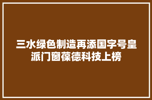 三水绿色制造再添国字号皇派门窗葆德科技上榜