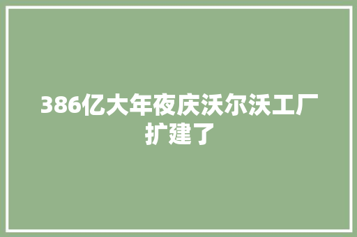 386亿大年夜庆沃尔沃工厂扩建了