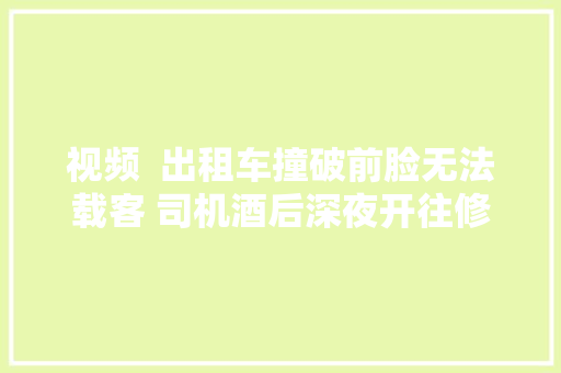 视频  出租车撞破前脸无法载客 司机酒后深夜开往修理厂被查