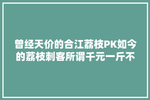 曾经天价的合江荔枝PK如今的荔枝刺客所谓千元一斤不过是噱头