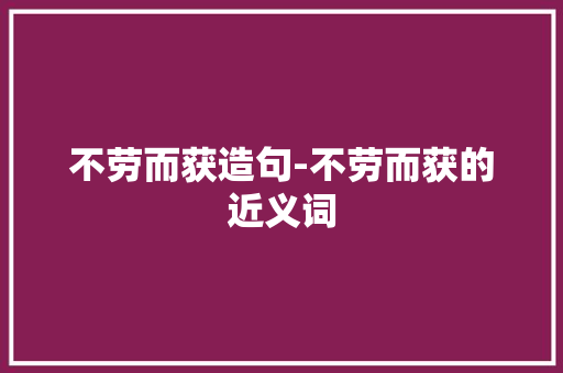 不劳而获造句-不劳而获的近义词
