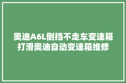 奥迪A6L倒挡不走车变速箱打滑奥迪自动变速箱维修