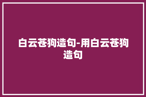 白云苍狗造句-用白云苍狗造句