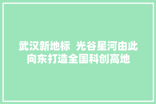 武汉新地标  光谷星河由此向东打造全国科创高地