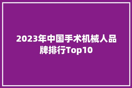 2023年中国手术机械人品牌排行Top10