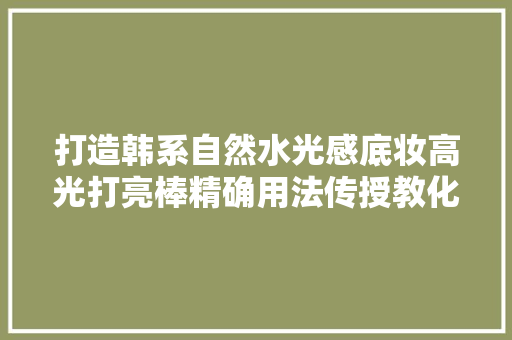 打造韩系自然水光感底妆高光打亮棒精确用法传授教化