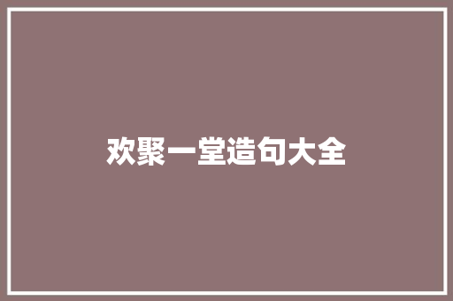 欢聚一堂造句大全 知识百科