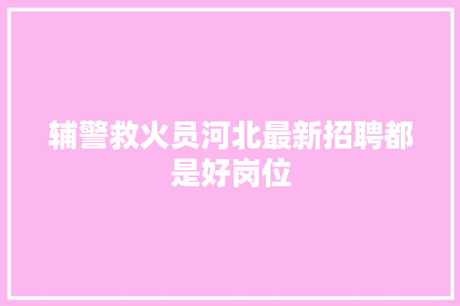 辅警救火员河北最新招聘都是好岗位