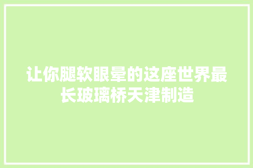 让你腿软眼晕的这座世界最长玻璃桥天津制造
