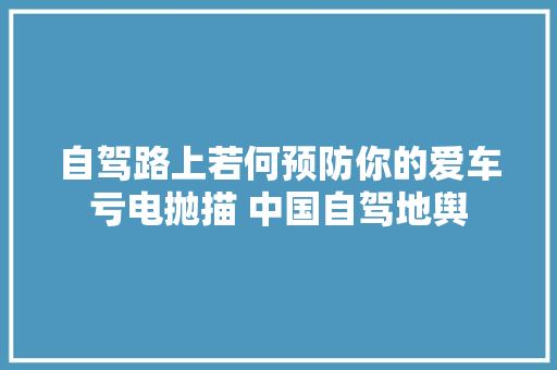 自驾路上若何预防你的爱车亏电抛描 中国自驾地舆