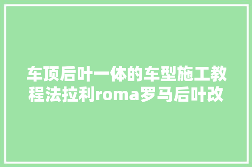 车顶后叶一体的车型施工教程法拉利roma罗马后叶改色施工教程