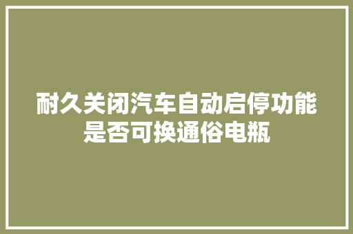 耐久关闭汽车自动启停功能是否可换通俗电瓶