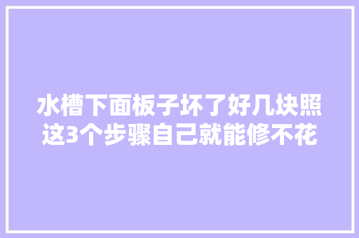 水槽下面板子坏了好几块照这3个步骤自己就能修不花钱还好用