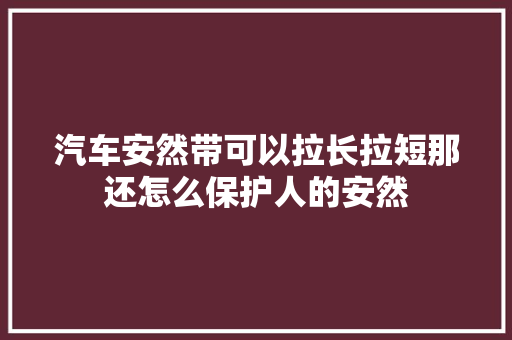 汽车安然带可以拉长拉短那还怎么保护人的安然