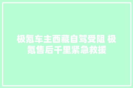 极氪车主西藏自驾受阻 极氪售后千里紧急救援