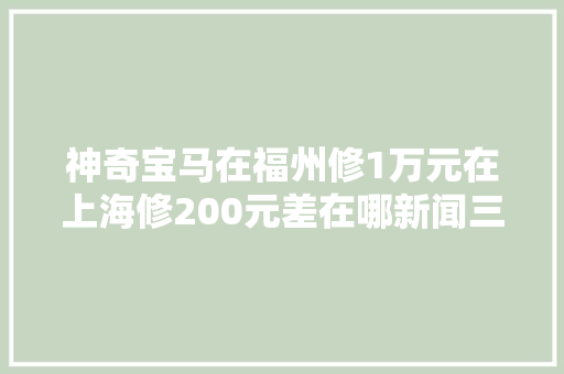 神奇宝马在福州修1万元在上海修200元差在哪新闻三剑客