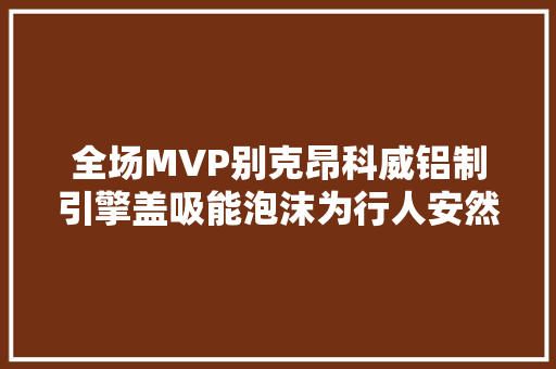 全场MVP别克昂科威铝制引擎盖吸能泡沫为行人安然加分