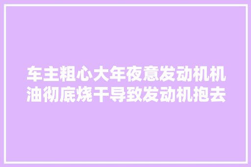车主粗心大年夜意发动机机油彻底烧干导致发动机抱去世