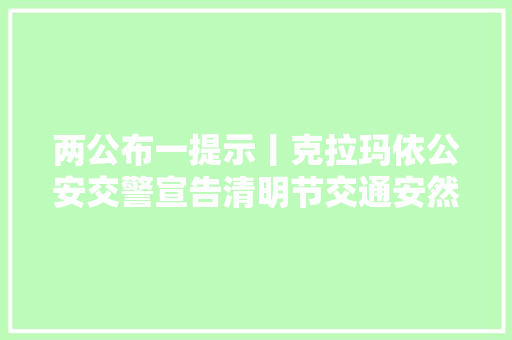 两公布一提示丨克拉玛依公安交警宣告清明节交通安然出行提示